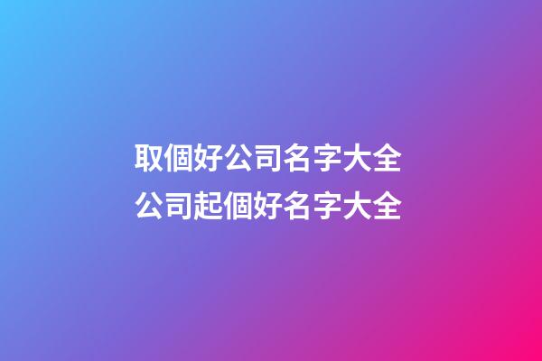 取個好公司名字大全 公司起個好名字大全-第1張-公司起名-玄機派
